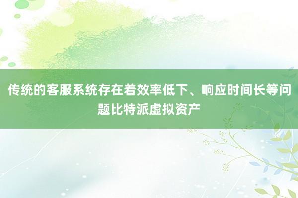 传统的客服系统存在着效率低下、响应时间长等问题比特派虚拟资产