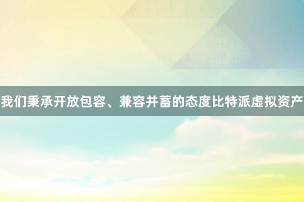 我们秉承开放包容、兼容并蓄的态度比特派虚拟资产