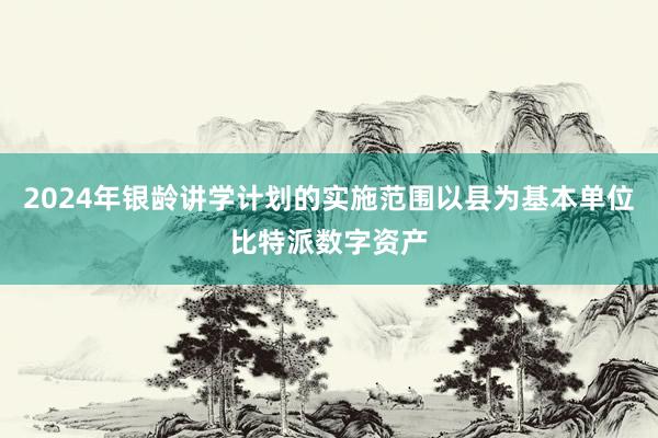 2024年银龄讲学计划的实施范围以县为基本单位比特派数字资产