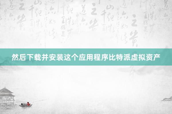 然后下载并安装这个应用程序比特派虚拟资产