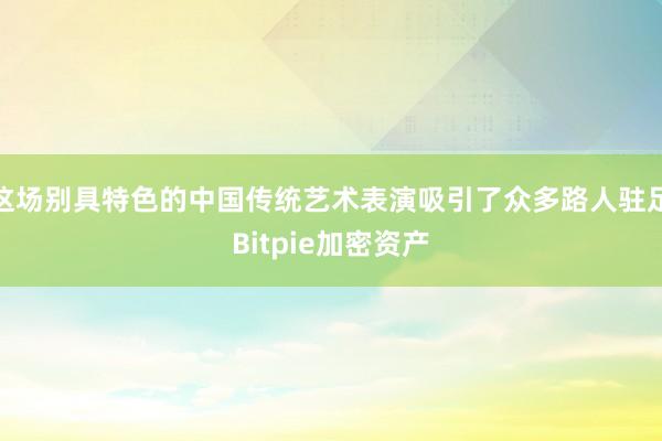 这场别具特色的中国传统艺术表演吸引了众多路人驻足Bitpie加密资产