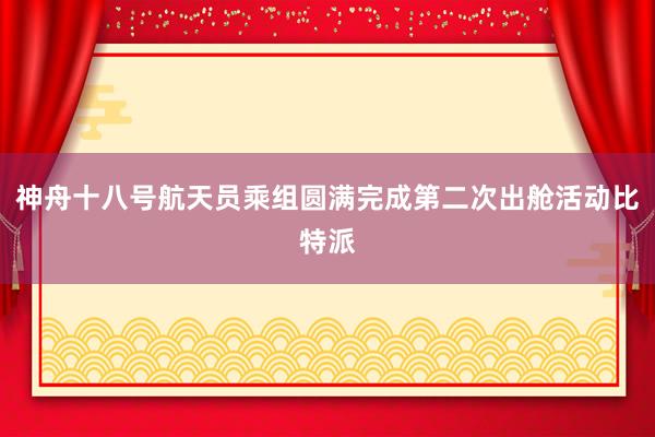 神舟十八号航天员乘组圆满完成第二次出舱活动比特派