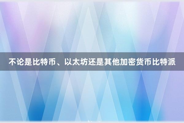 不论是比特币、以太坊还是其他加密货币比特派