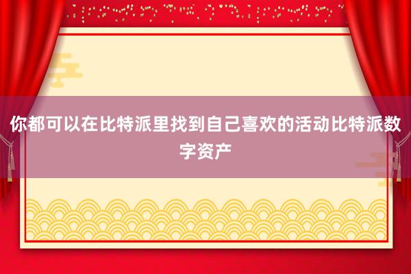 你都可以在比特派里找到自己喜欢的活动比特派数字资产