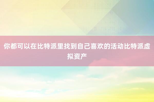 你都可以在比特派里找到自己喜欢的活动比特派虚拟资产