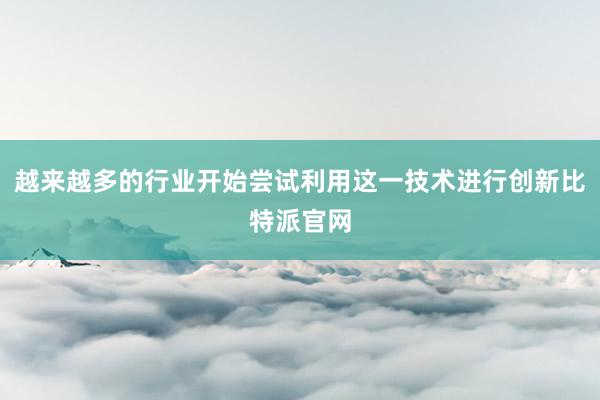 越来越多的行业开始尝试利用这一技术进行创新比特派官网