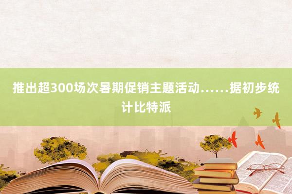 推出超300场次暑期促销主题活动……据初步统计比特派