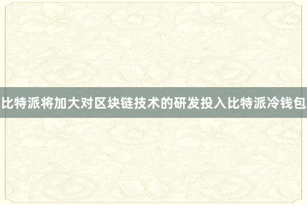 比特派将加大对区块链技术的研发投入比特派冷钱包