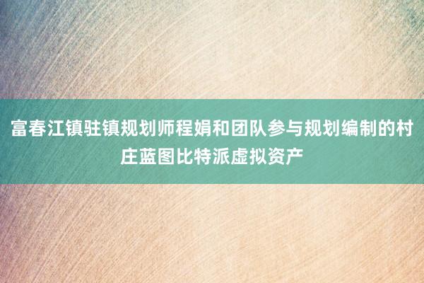 富春江镇驻镇规划师程娟和团队参与规划编制的村庄蓝图比特派虚拟资产